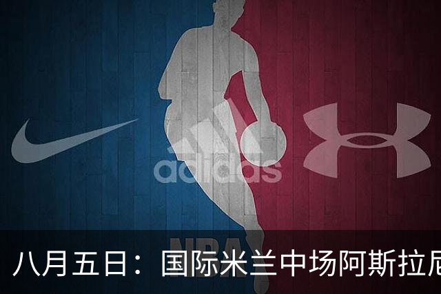八月五日：国际米兰中场阿斯拉尼，这位24岁的阿尔巴尼亚国脚