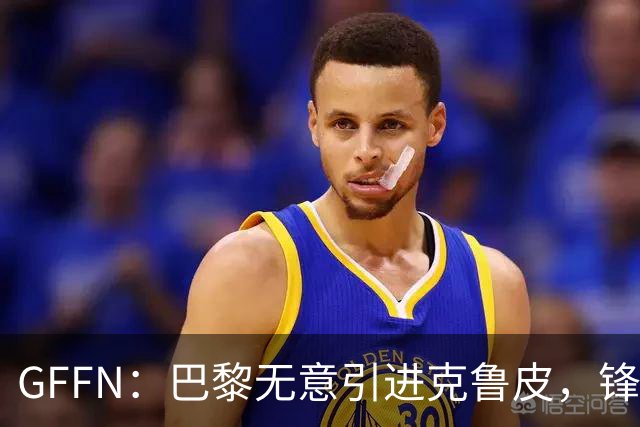 GFFN：巴黎无意引进克鲁皮，锋线目标是阿克利乌舍和扬·迪奥曼德